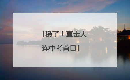 稳了！直击大连中考首日
