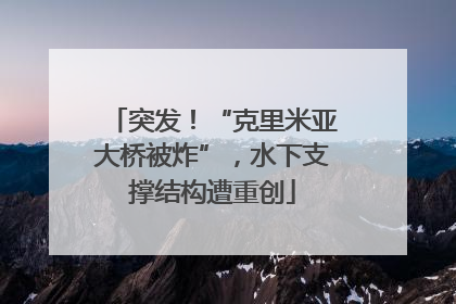 突发！“克里米亚大桥被炸”，水下支撑结构遭重创