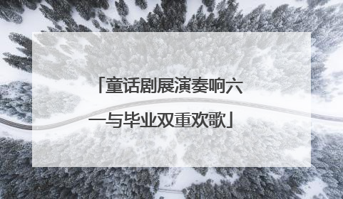 童话剧展演奏响六一与毕业双重欢歌