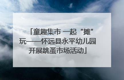 童趣集市 一起“摊”玩——怀远县永平幼儿园开展跳蚤市场活动