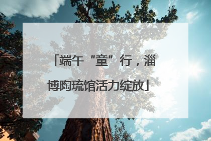 端午“童”行，淄博陶琉馆活力绽放