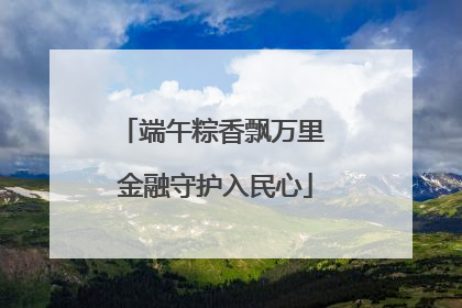 端午粽香飘万里 金融守护入民心