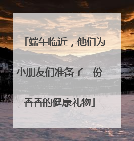 端午临近，他们为小朋友们准备了一份香香的健康礼物