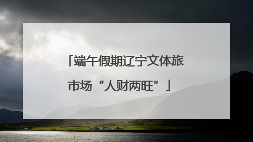 端午假期辽宁文体旅市场“人财两旺”