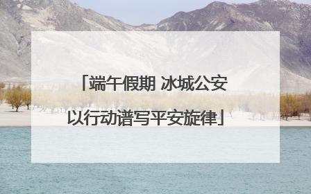 端午假期 冰城公安以行动谱写平安旋律