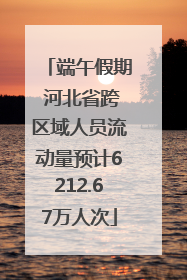 端午假期 河北省跨区域人员流动量预计6212.67万人次