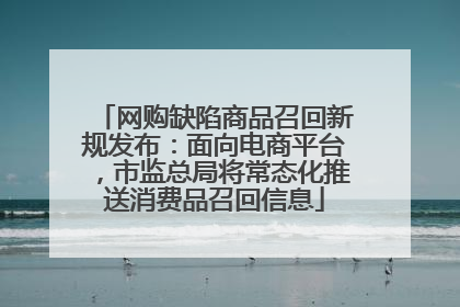 网购缺陷商品召回新规发布：面向电商平台，市监总局将常态化推送消费品召回信息