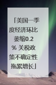 美国一季度经济环比萎缩0.2% 关税政策不确定性拖累增长