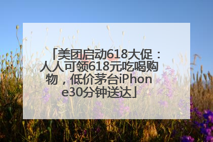美团启动618大促：人人可领618元吃喝购物，低价茅台iPhone30分钟送达