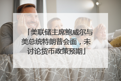美联储主席鲍威尔与美总统特朗普会面，未讨论货币政策预期