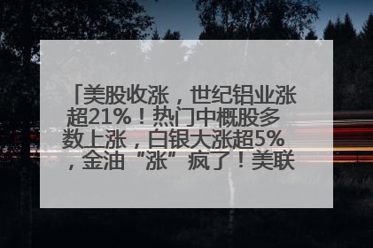 美股收涨，世纪铝业涨超21%！热门中概股多数上涨，白银大涨超5%，金油“涨”疯了！美联储官员最新表态