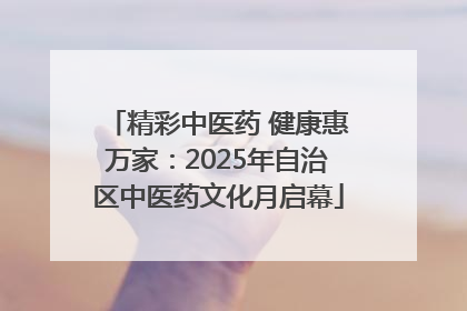 精彩中医药 健康惠万家：2025年自治区中医药文化月启幕
