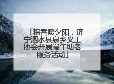 粽香暖夕阳，济宁泗水县泉乡义工协会开展端午助老服务活动