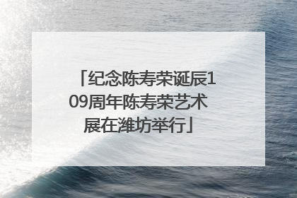 纪念陈寿荣诞辰109周年陈寿荣艺术展在潍坊举行