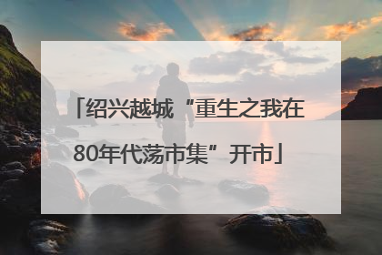 绍兴越城“重生之我在80年代荡市集”开市