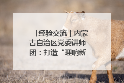 经验交流｜内蒙古自治区党委讲师团：打造“理响新征程”宣讲品牌