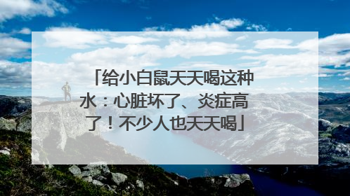 给小白鼠天天喝这种水：心脏坏了、炎症高了！不少人也天天喝