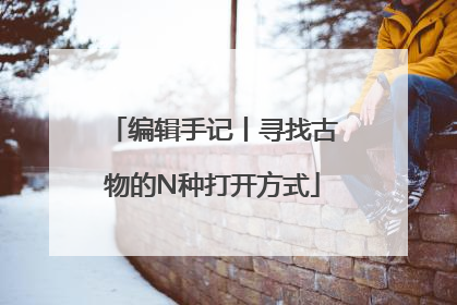 编辑手记丨寻找古物的N种打开方式