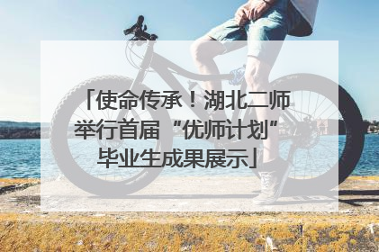使命传承！湖北二师举行首届“优师计划”毕业生成果展示