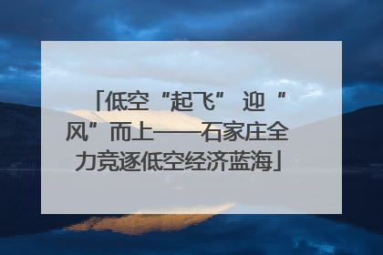 低空“起飞” 迎“风”而上——石家庄全力竞逐低空经济蓝海