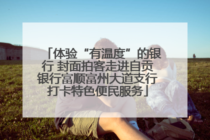 体验“有温度”的银行 封面拍客走进自贡银行富顺富州大道支行打卡特色便民服务