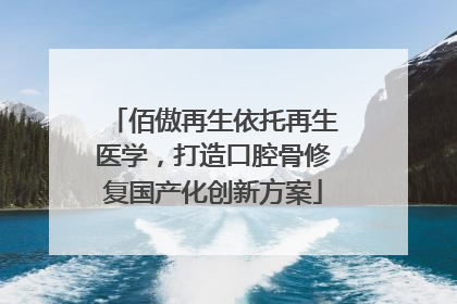 佰傲再生依托再生医学，打造口腔骨修复国产化创新方案