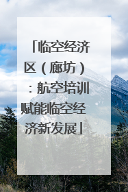 临空经济区（廊坊）：航空培训赋能临空经济新发展