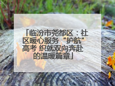 临汾市尧都区：社区暖心服务“护航”高考 织就双向奔赴的温暖篇章