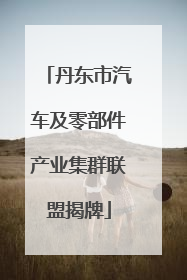 丹东市汽车及零部件产业集群联盟揭牌