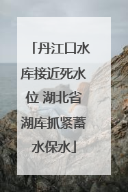 丹江口水库接近死水位 湖北省湖库抓紧蓄水保水