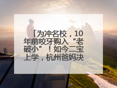 为冲名校，10年前咬牙购入“老破小”！如今二宝上学，杭州爸妈决定卖房……