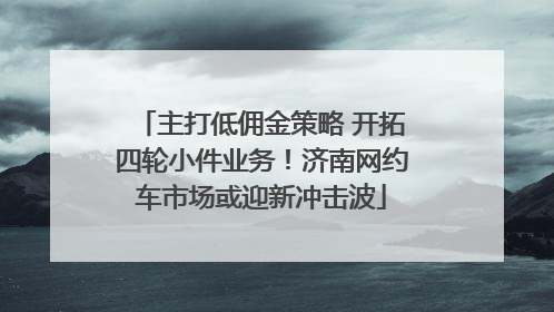 主打低佣金策略 开拓四轮小件业务！济南网约车市场或迎新冲击波