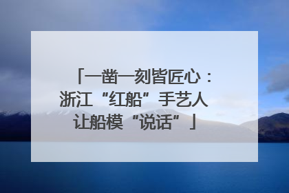 一凿一刻皆匠心：浙江“红船”手艺人让船模“说话”