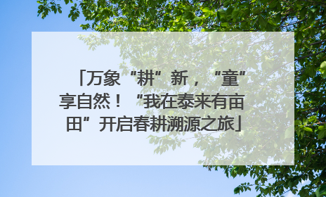 万象“耕”新，“童”享自然！“我在泰来有亩田”开启春耕溯源之旅