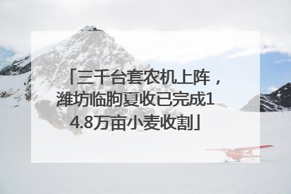 三千台套农机上阵，潍坊临朐夏收已完成14.8万亩小麦收割