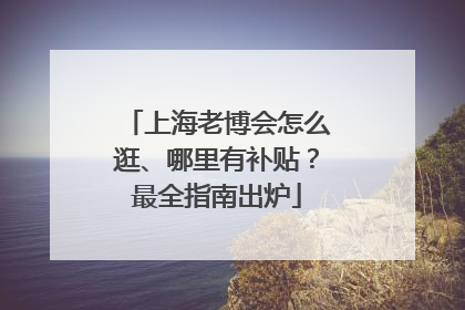 上海老博会怎么逛、哪里有补贴？最全指南出炉
