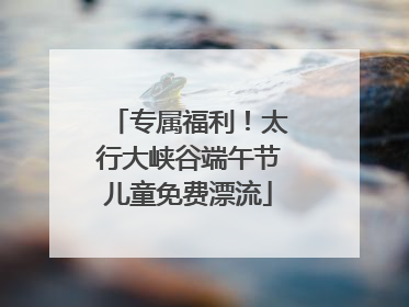 专属福利！太行大峡谷端午节儿童免费漂流