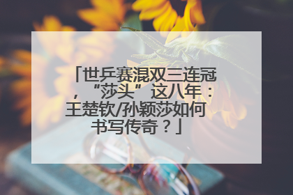 世乒赛混双三连冠，“莎头”这八年：王楚钦/孙颖莎如何书写传奇？