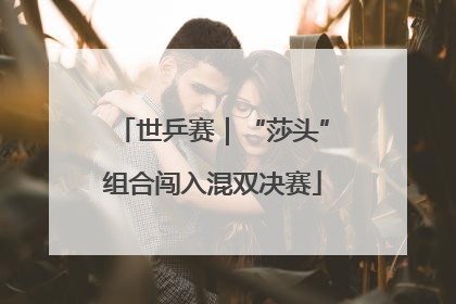 世乒赛｜“莎头”组合闯入混双决赛