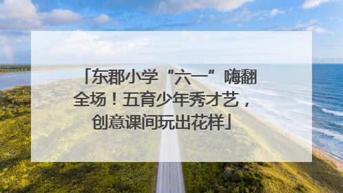 东郡小学“六一”嗨翻全场！五育少年秀才艺，创意课间玩出花样
