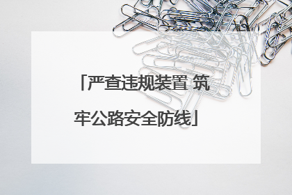 严查违规装置 筑牢公路安全防线