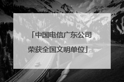 中国电信广东公司荣获全国文明单位