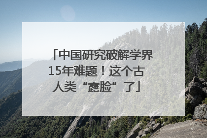 中国研究破解学界15年难题！这个古人类“露脸”了