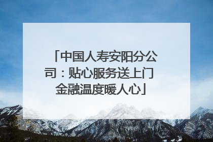 中国人寿安阳分公司：贴心服务送上门 金融温度暖人心