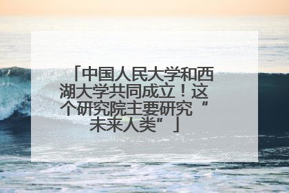 中国人民大学和西湖大学共同成立！这个研究院主要研究“未来人类”