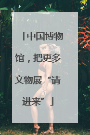 中国博物馆，把更多文物展“请进来”