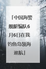 中国海警舰艇编队6月6日在我钓鱼岛领海巡航
