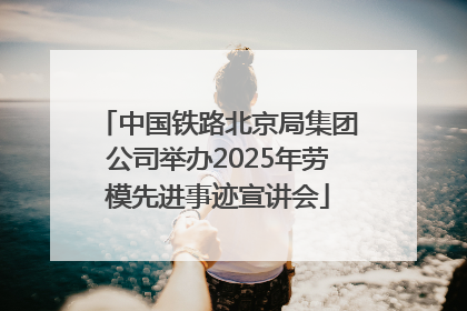 中国铁路北京局集团公司举办2025年劳模先进事迹宣讲会