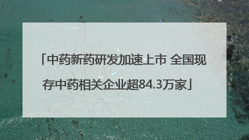 中药新药研发加速上市 全国现存中药相关企业超84.3万家
