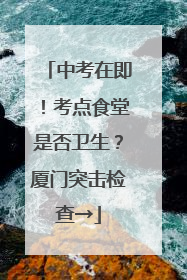 中考在即！考点食堂是否卫生？厦门突击检查→